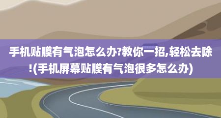 手机贴膜有气泡怎么办?教你一招,轻松去除!(手机屏幕贴膜有气泡很多怎么办)