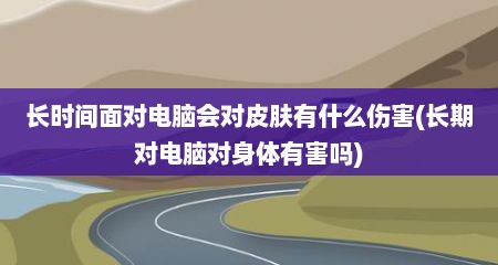 长时间面对电脑会对皮肤有什么伤害(长期对电脑对身体有害吗)