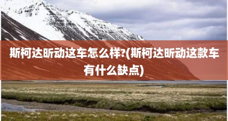 斯柯达昕动这车怎么样?(斯柯达昕动这款车有什么缺点)