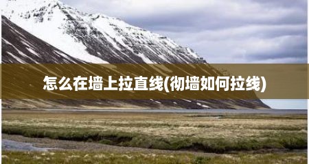 怎么在墙上拉直线(彻墙如何拉线)