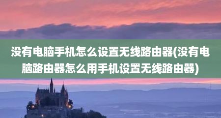 没有电脑手机怎么设置无线路由器(没有电脑路由器怎么用手机设置无线路由器)