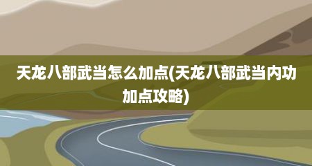 天龙八部武当怎么加点(天龙八部武当内功加点攻略)