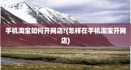 手机淘宝如何开网店?(怎样在手机淘宝开网店)