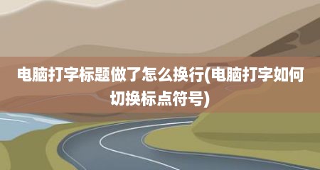 电脑打字标题做了怎么换行(电脑打字如何切换标点符号)