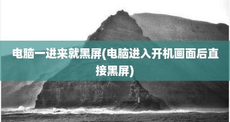电脑一进来就黑屏(电脑进入开机画面后直接黑屏)