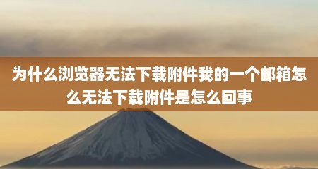 为什么浏览器无法下载附件我的一个邮箱怎么无法下载附件是怎么回事
