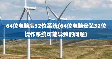 64位电脑装32位系统(64位电脑安装32位操作系统可能导致的问题)