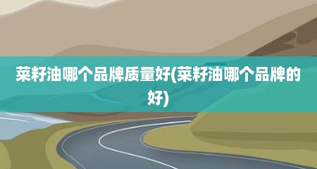 菜籽油哪个品牌质量好(菜籽油哪个品牌的好)