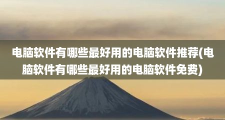 电脑软件有哪些最好用的电脑软件推荐(电脑软件有哪些最好用的电脑软件免费)