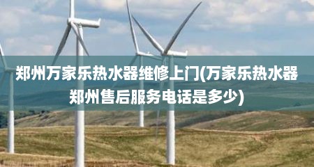 郑州万家乐热水器维修上门(万家乐热水器郑州售后服务电话是多少)