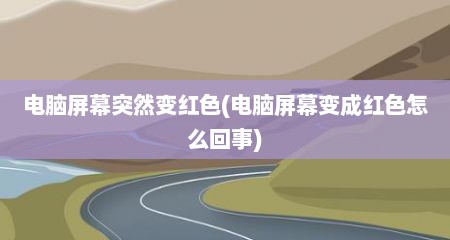 电脑屏幕突然变红色(电脑屏幕变成红色怎么回事)