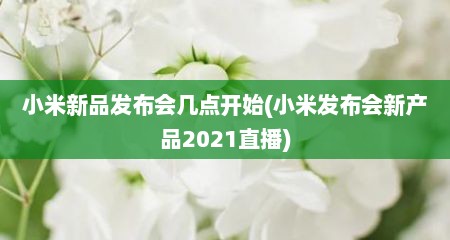 小米新品发布会几点开始(小米发布会新产品2021直播)