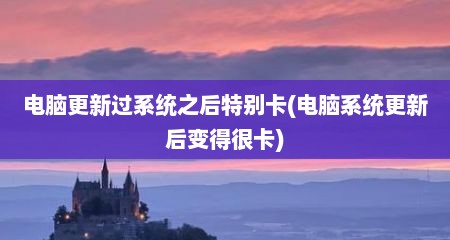 电脑更新过系统之后特别卡(电脑系统更新后变得很卡)