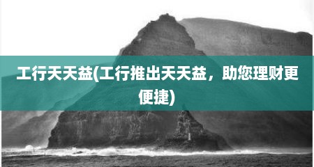 工行天天益(工行推出天天益，助您理财更便捷)