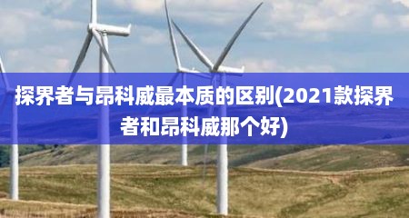 探界者与昂科威最本质的区别(2021款探界者和昂科威那个好)