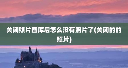 关闭照片图库后怎么没有照片了(关闭的的照片)