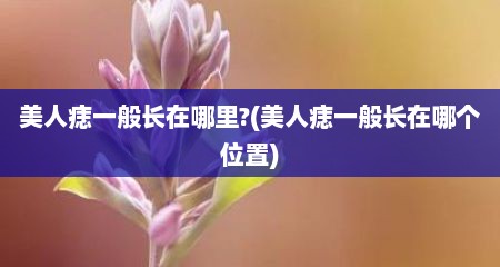 美人痣一般长在哪里?(美人痣一般长在哪个位置)