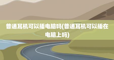 普通耳机可以插电脑吗(普通耳机可以插在电脑上吗)