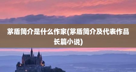 茅盾简介是什么作家(茅盾简介及代表作品长篇小说)