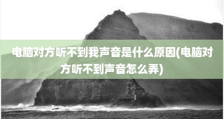 电脑对方听不到我声音是什么原因(电脑对方听不到声音怎么弄)