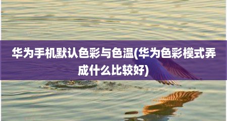 华为手机默认色彩与色温(华为色彩模式弄成什么比较好)