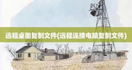 远程桌面复制文件(远程连接电脑复制文件)