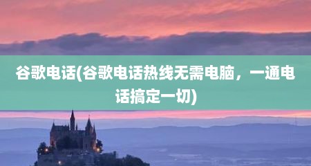 谷歌电话(谷歌电话热线无需电脑，一通电话搞定一切)