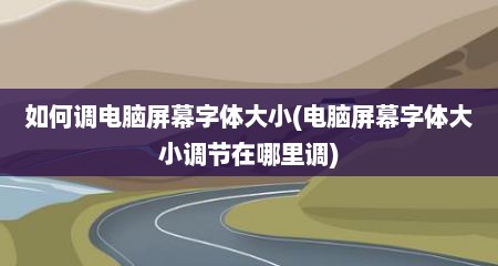 如何调电脑屏幕字体大小(电脑屏幕字体大小调节在哪里调)