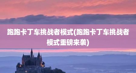 跑跑卡丁车挑战者模式(跑跑卡丁车挑战者模式重磅来袭)