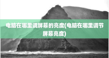 电脑在哪里调屏幕的亮度(电脑在哪里调节屏幕亮度)