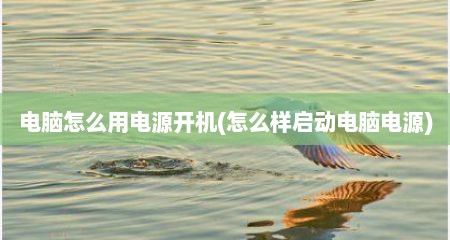 电脑怎么用电源开机(怎么样启动电脑电源)