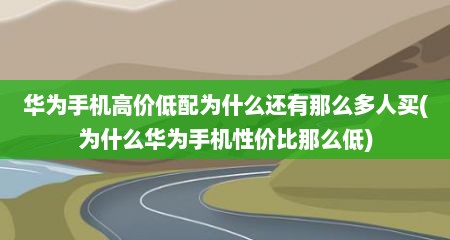 华为手机高价低配为什么还有那么多人买(为什么华为手机性价比那么低)