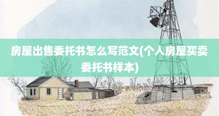 房屋出售委托书怎么写范文(个人房屋买卖委托书样本)