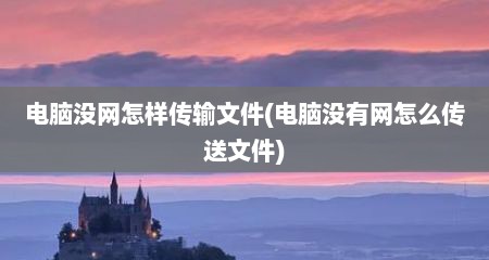 电脑没网怎样传输文件(电脑没有网怎么传送文件)