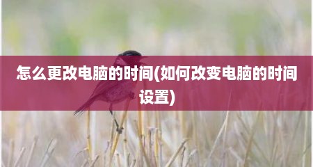 怎么更改电脑的时间(如何改变电脑的时间设置)