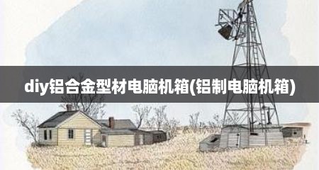 diy铝合金型材电脑机箱(铝制电脑机箱)