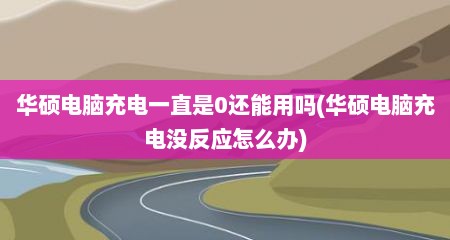 华硕电脑充电一直是0还能用吗(华硕电脑充电没反应怎么办)