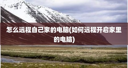 怎么远程自己家的电脑(如何远程开启家里的电脑)