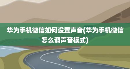 华为手机微信如何设置声音(华为手机微信怎么调声音模式)