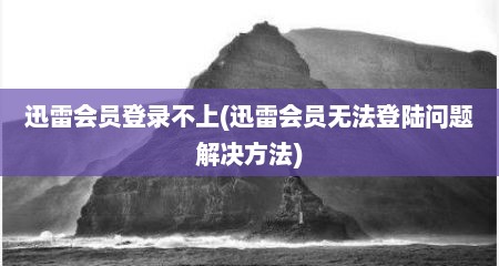 迅雷会员登录不上(迅雷会员无法登陆问题解决方法)