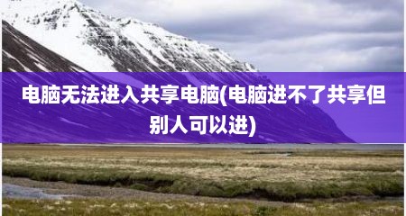 电脑无法进入共享电脑(电脑进不了共享但别人可以进)