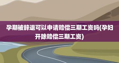 孕期被辞退可以申请赔偿三期工资吗(孕妇开除赔偿三期工资)