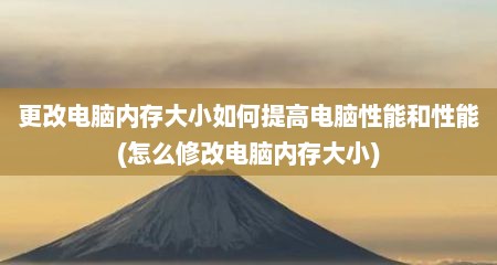 更改电脑内存大小如何提高电脑性能和性能(怎么修改电脑内存大小)