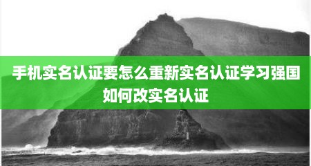 手机实名认证要怎么重新实名认证学习强国如何改实名认证
