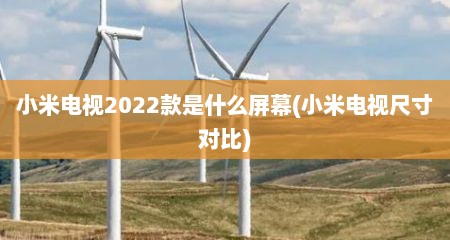 小米电视2022款是什么屏幕(小米电视尺寸对比)