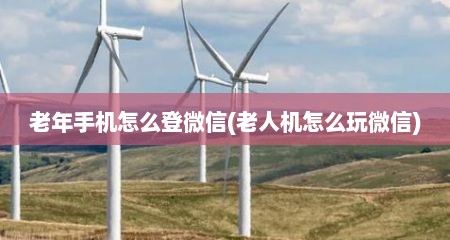 老年手机怎么登微信(老人机怎么玩微信)