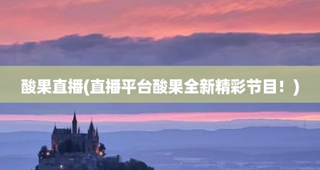 酸果直播(直播平台酸果全新精彩节目！)