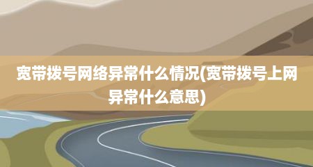 宽带拨号网络异常什么情况(宽带拨号上网异常什么意思)