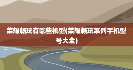 荣耀畅玩有哪些机型(荣耀畅玩系列手机型号大全)