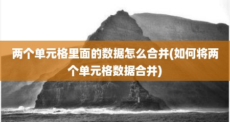 两个单元格里面的数据怎么合并(如何将两个单元格数据合并)
